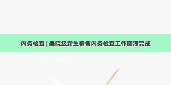 内务检查 | 美院级新生宿舍内务检查工作圆满完成