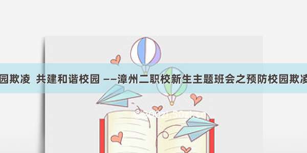 预防校园欺凌  共建和谐校园 ——漳州二职校新生主题班会之预防校园欺凌教育篇