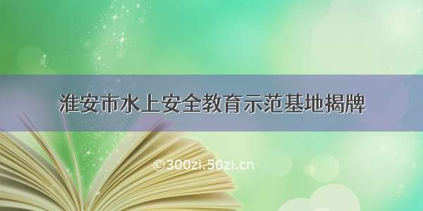 淮安市水上安全教育示范基地揭牌