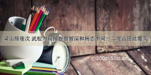 梁山排座次 武松为何排在鲁智深和杨志中间？二龙山因此覆灭