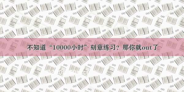 不知道“10000小时”刻意练习？那你就out了