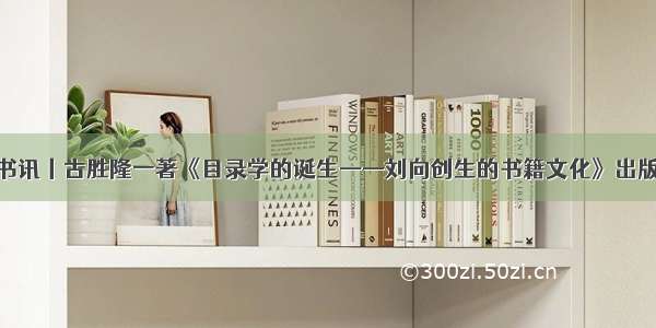 书讯丨古胜隆一著《目录学的诞生——刘向创生的书籍文化》出版