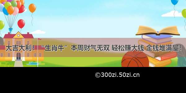 大吉大利！“生肖牛”本周财气无双 轻松赚大钱 金钱堆满屋！