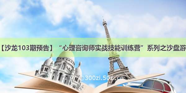 【沙龙103期预告】“心理咨询师实战技能训练营”系列之沙盘游戏