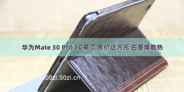 华为Mate 30 Pro 5G来了 售价近万元 石墨烯散热