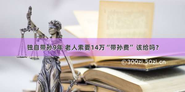 独自带孙9年 老人索要14万“带孙费” 该给吗？