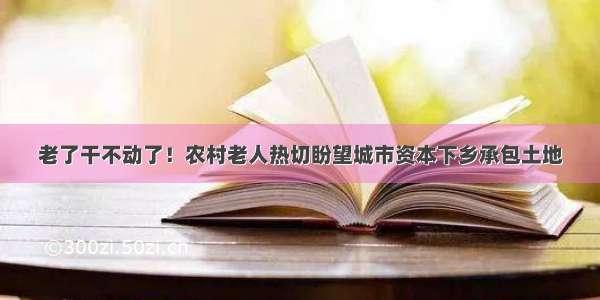 老了干不动了！农村老人热切盼望城市资本下乡承包土地