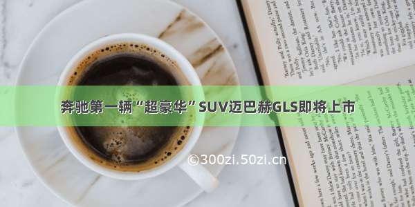 奔驰第一辆“超豪华”SUV迈巴赫GLS即将上市