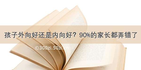 孩子外向好还是内向好？90%的家长都弄错了