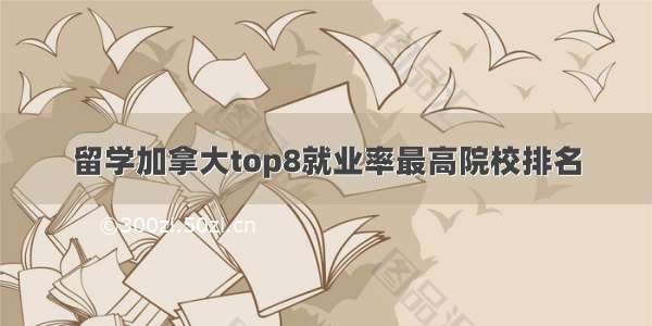 留学加拿大top8就业率最高院校排名