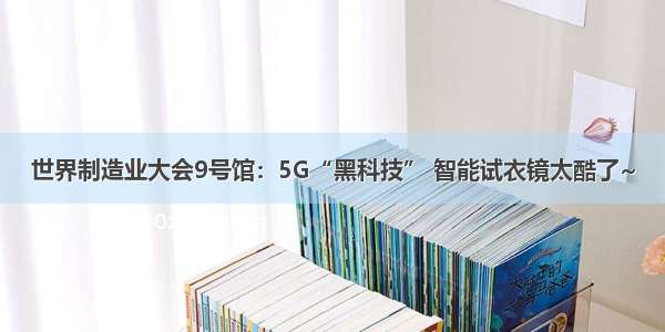 世界制造业大会9号馆：5G“黑科技” 智能试衣镜太酷了~