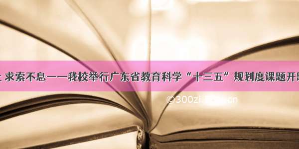 科研不止 求索不息——我校举行广东省教育科学“十三五”规划度课题开题报告会