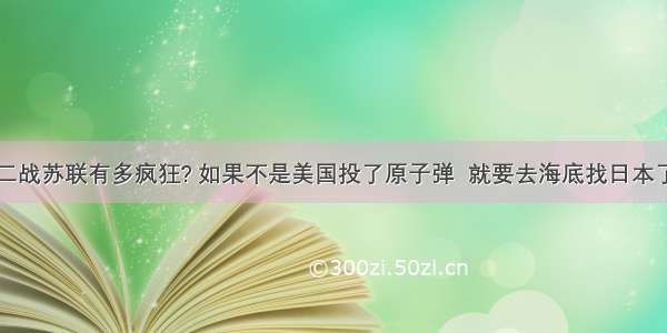 二战苏联有多疯狂? 如果不是美国投了原子弹  就要去海底找日本了