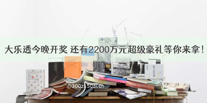 大乐透今晚开奖 还有2200万元超级豪礼等你来拿！