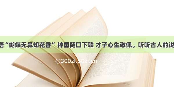 俗语“蝴蝶无鼻知花香” 神童随口下联 才子心生敬佩。听听古人的说法!