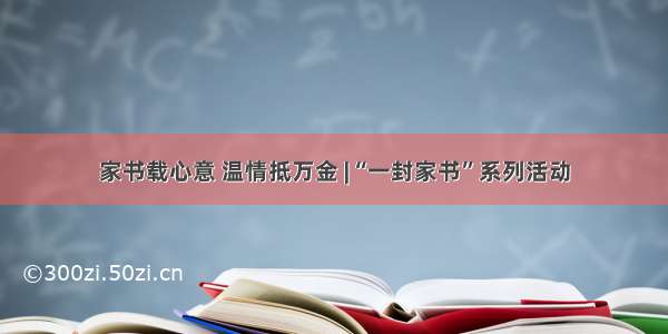 家书载心意 温情抵万金 |“一封家书”系列活动