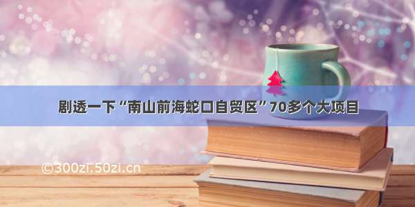 剧透一下“南山前海蛇口自贸区”70多个大项目