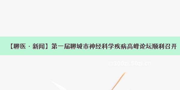 【聊医·新闻】第一届聊城市神经科学疾病高峰论坛顺利召开