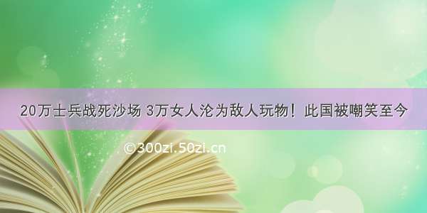 20万士兵战死沙场 3万女人沦为敌人玩物！此国被嘲笑至今