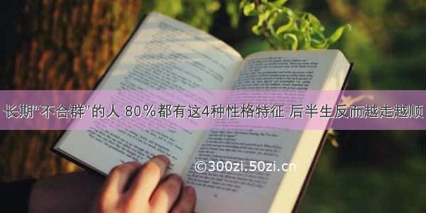 长期“不合群”的人 80％都有这4种性格特征 后半生反而越走越顺