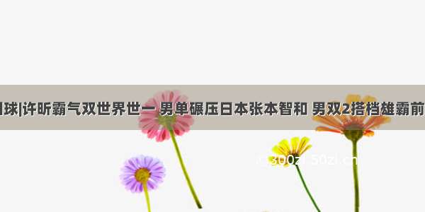 国球|许昕霸气双世界世一 男单碾压日本张本智和 男双2搭档雄霸前三