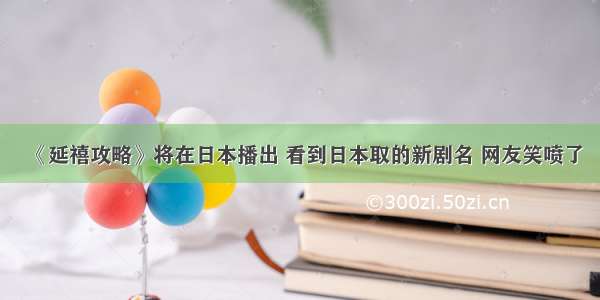 《延禧攻略》将在日本播出 看到日本取的新剧名 网友笑喷了