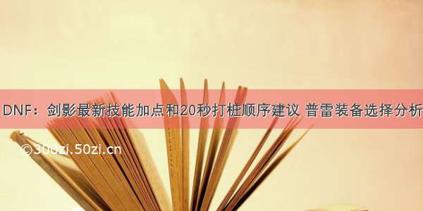 DNF：剑影最新技能加点和20秒打桩顺序建议 普雷装备选择分析