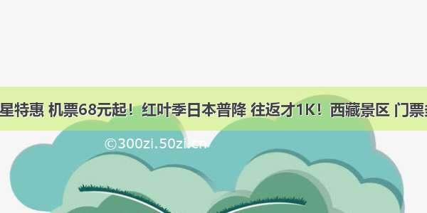 便宜！捷星特惠 机票68元起！红叶季日本普降 往返才1K！西藏景区 门票多数全免！