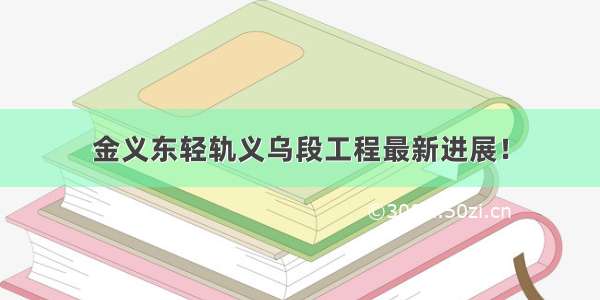 金义东轻轨义乌段工程最新进展！