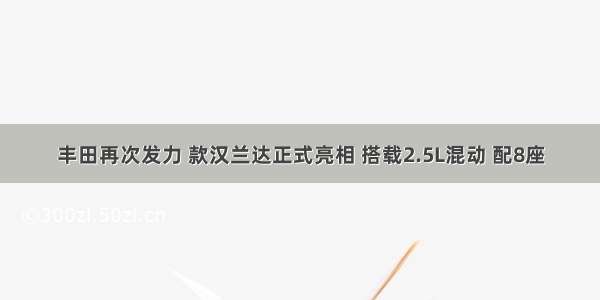 丰田再次发力 款汉兰达正式亮相 搭载2.5L混动 配8座