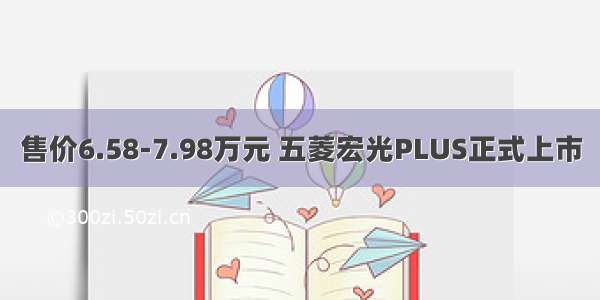 售价6.58-7.98万元 五菱宏光PLUS正式上市