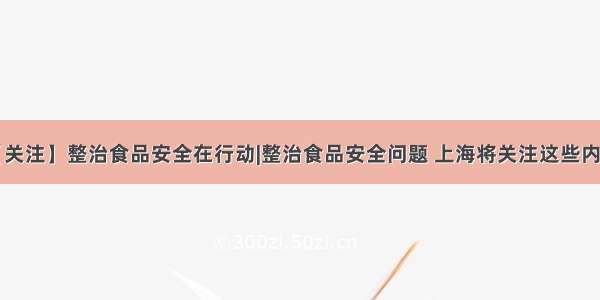 【关注】整治食品安全在行动|整治食品安全问题 上海将关注这些内容！