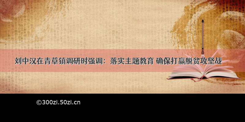 刘中汉在青草镇调研时强调：落实主题教育 确保打赢脱贫攻坚战