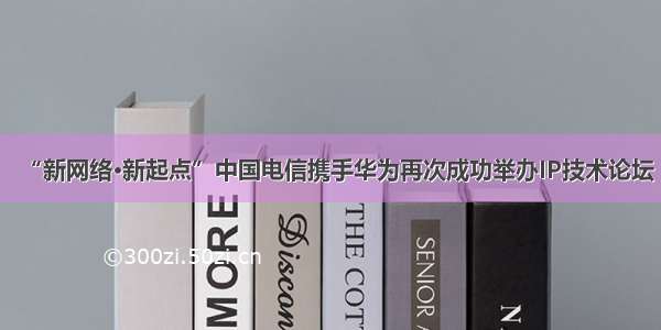 “新网络·新起点”中国电信携手华为再次成功举办IP技术论坛