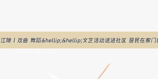 新时代文明实践在江陵丨戏曲 舞蹈……文艺活动送进社区 居民在家门口就能一饱耳福眼