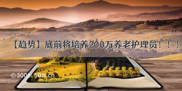 【趋势】底前将培养200万养老护理员！！！