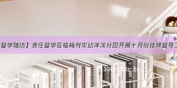 【督学随访】责任督学莅临梅列实幼洋溪分园开展十月份挂牌督导工作