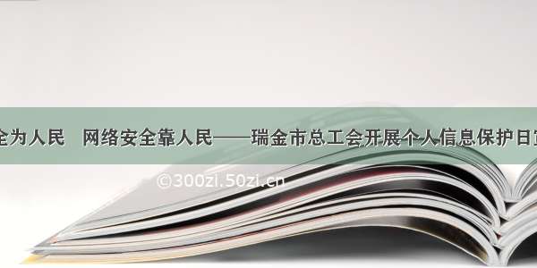 网络安全为人民   网络安全靠人民——瑞金市总工会开展个人信息保护日宣传活动