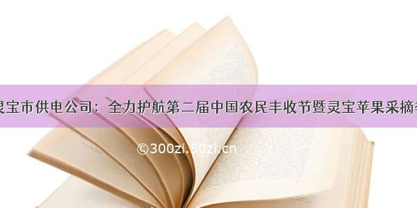 国网灵宝市供电公司：全力护航第二届中国农民丰收节暨灵宝苹果采摘季活动