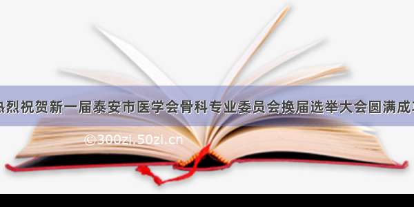 热烈祝贺新一届泰安市医学会骨科专业委员会换届选举大会圆满成功