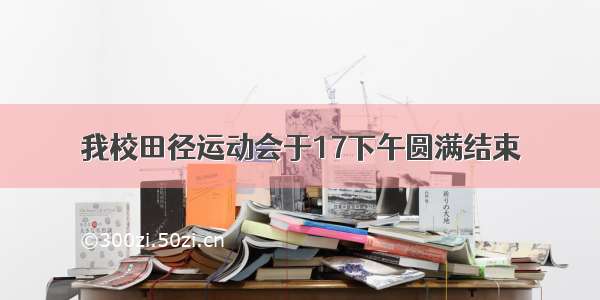 我校田径运动会于17下午圆满结束