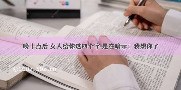 晚十点后 女人给你这四个字 是在暗示：我想你了