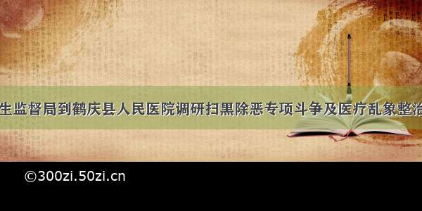 州卫生监督局到鹤庆县人民医院调研扫黑除恶专项斗争及医疗乱象整治工作