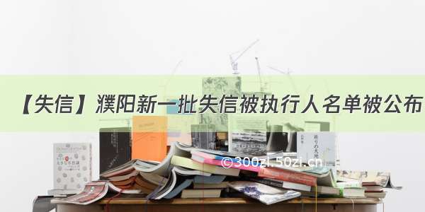 【失信】濮阳新一批失信被执行人名单被公布