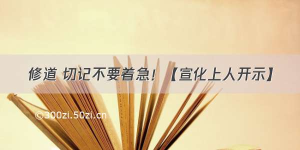 修道 切记不要着急！【宣化上人开示】