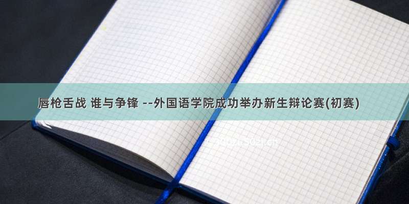 唇枪舌战 谁与争锋 --外国语学院成功举办新生辩论赛(初赛)