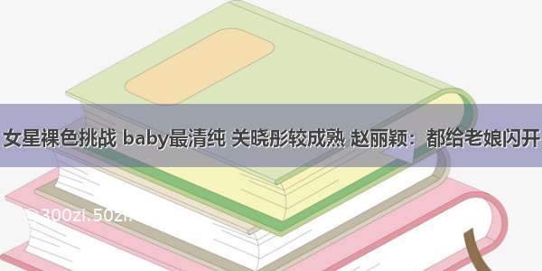 女星裸色挑战 baby最清纯 关晓彤较成熟 赵丽颖：都给老娘闪开