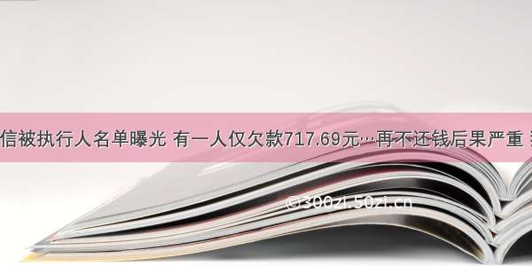 新一批失信被执行人名单曝光 有一人仅欠款717.69元…再不还钱后果严重 狠抓严办！