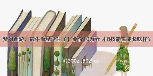 梦幻西游：最牛海星诞生了！要价10万元 才8技能它能长啥样？