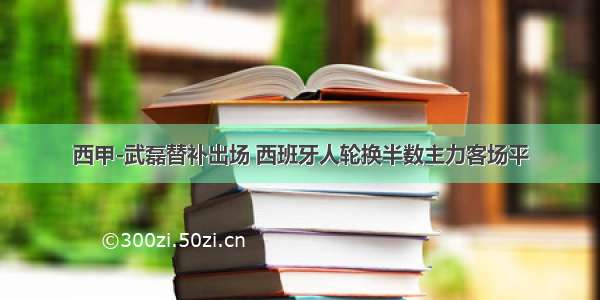 西甲-武磊替补出场 西班牙人轮换半数主力客场平